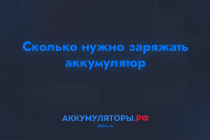 Сколько нужно заряжать аккумулятор