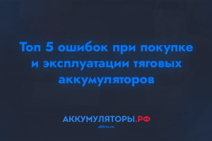 Топ 5 ошибок при покупке и эксплуатации тяговых аккумуляторов