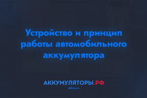 Устройство и принцип работы автомобильного аккумулятора